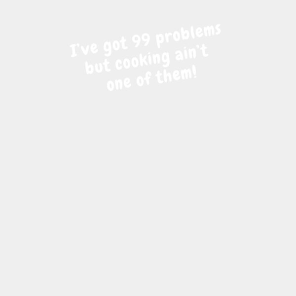 i ve got 99 problems but cooking aint oneof them Thumbnail